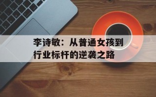 李诗敏：从普通女孩到行业标杆的逆袭之路