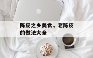 陈皮之乡美食，老陈皮的做法大全