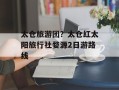 太仓旅游团？太仓红太阳旅行社婺源2日游路线