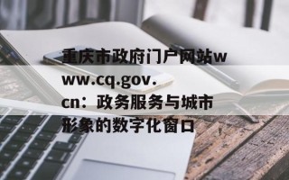 重庆市政府门户网站www.cq.gov.cn：政务服务与城市形象的数字化窗口