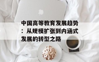 中国高等教育发展趋势：从规模扩张到内涵式发展的转型之路