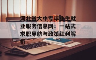 河北省大中专毕业生就业服务信息网：一站式求职导航与政策红利解析
