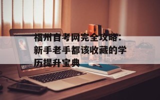 福州自考网完全攻略：新手老手都该收藏的学历提升宝典