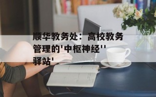 顺华教务处：高校教务管理的'中枢神经''驿站'
