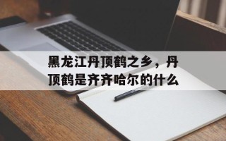 黑龙江丹顶鹤之乡，丹顶鹤是齐齐哈尔的什么