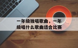 一年级独唱歌曲，一年级唱什么歌曲适合比赛