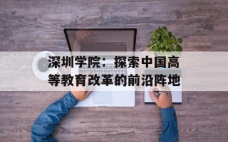 深圳学院：探索中国高等教育改革的前沿阵地