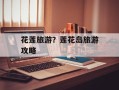 花莲旅游？莲花岛旅游攻略
