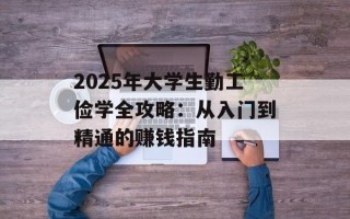2025年大学生勤工俭学全攻略：从入门到精通的赚钱指南