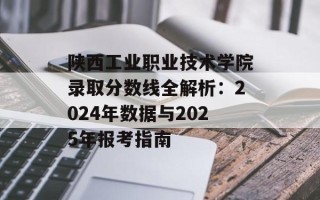 陕西工业职业技术学院录取分数线全解析：2024年数据与2025年报考指南