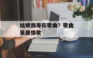 姑娘我等你歌曲？歌曲草原情歌