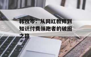 韩牧岑：从网红教师到知识付费领跑者的破圈之路