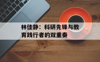 林佳静：科研先锋与教育践行者的双重奏