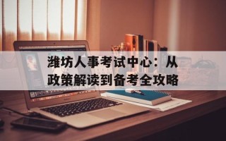 潍坊人事考试中心：从政策解读到备考全攻略