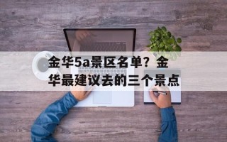 金华5a景区名单？金华最建议去的三个景点