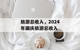 旅游总收入，2024年国庆旅游总收入