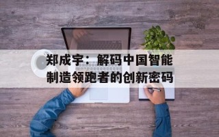 郑成宇：解码中国智能制造领跑者的创新密码