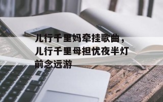 儿行千里妈牵挂歌曲，儿行千里母担忧夜半灯前念远游
