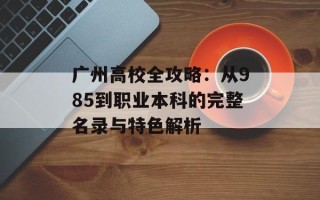 广州高校全攻略：从985到职业本科的完整名录与特色解析