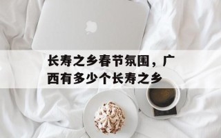 长寿之乡春节氛围，广西有多少个长寿之乡