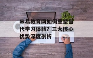 米易教育网如何重塑当代学习体验？三大核心优势深度剖析