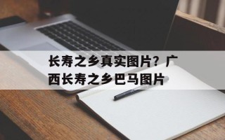 长寿之乡真实图片？广西长寿之乡巴马图片