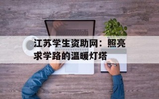 江苏学生资助网：照亮求学路的温暖灯塔