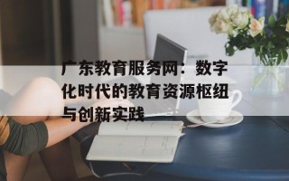广东教育服务网：数字化时代的教育资源枢纽与创新实践