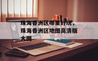 珠海香洲区哪里好玩，珠海香洲区地图高清版大图