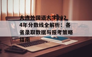 大连外国语大学2024年分数线全解析：各省录取数据与报考策略指南
