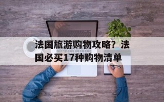法国旅游购物攻略？法国必买17种购物清单