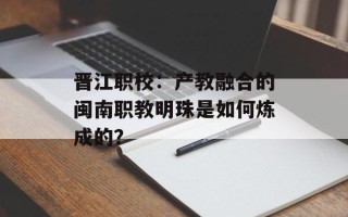 晋江职校：产教融合的闽南职教明珠是如何炼成的？