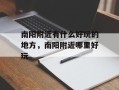 南阳附近有什么好玩的地方，南阳附近哪里好玩