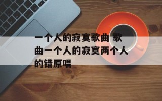 一个人的寂寞歌曲 歌曲一个人的寂寞两个人的错原唱