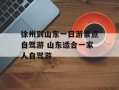 徐州到山东一日游景点自驾游 山东适合一家人自驾游