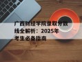 广西财经学院录取分数线全解析：2025年考生必备指南