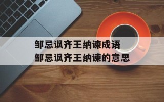 邹忌讽齐王纳谏成语 邹忌讽齐王纳谏的意思