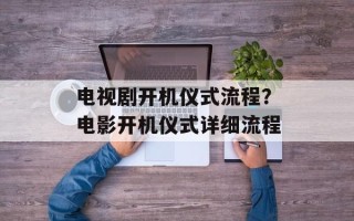 电视剧开机仪式流程？电影开机仪式详细流程