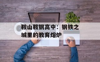 鞍山鞍钢高中：钢铁之城里的教育熔炉