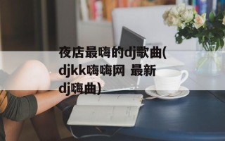 夜店最嗨的dj歌曲(djkk嗨嗨网 最新dj嗨曲)