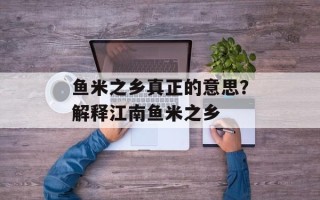 鱼米之乡真正的意思？解释江南鱼米之乡