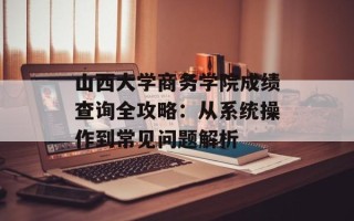 山西大学商务学院成绩查询全攻略：从系统操作到常见问题解析