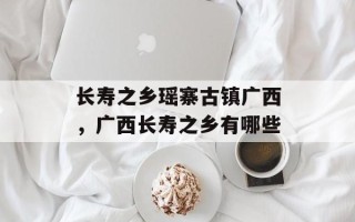 长寿之乡瑶寨古镇广西，广西长寿之乡有哪些