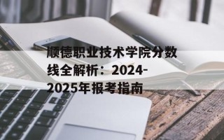 顺德职业技术学院分数线全解析：2024-2025年报考指南