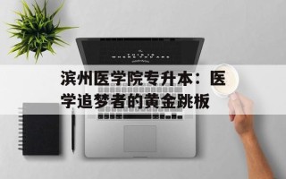滨州医学院专升本：医学追梦者的黄金跳板
