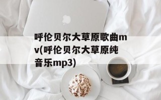 呼伦贝尔大草原歌曲mv(呼伦贝尔大草原纯音乐mp3)