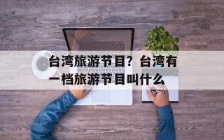 台湾旅游节目？台湾有一档旅游节目叫什么
