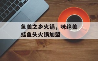 鱼美之乡火锅，味绝美蛙鱼头火锅加盟