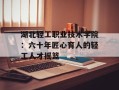 湖北轻工职业技术学院：六十年匠心育人的轻工人才摇篮