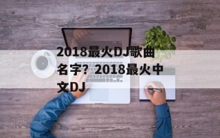 2018最火DJ歌曲名字？2018最火中文DJ